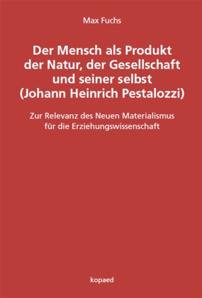 Max Fuchs - Der Mensch als Produkt der Natur, der Gesellschaft und seiner selbst (Johann Heinrich Pestalozzi) Zur Relevanz des Neuen Materialismus für die Erziehungswissenschaft