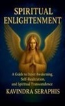 Kavindra Seraphis - SPIRITUAL ENLIGHTENMENT - Guide to Inner Awakening, Intimate Self-Realization, and Spiritual Transcendence