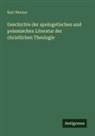 Karl Werner - Geschichte der apologetischen und polemischen Literatur der christlichen Theologie