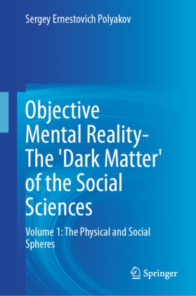 Sergey Ernestovich Polyakov - Objective Mental Reality- The 'Dark Matter' of the Social Sciences - Volume 1: The Physical and Social Spheres