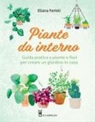 Eliana Ferioli - Piante da interno. Guida pratica a piante e fiori per creare un giardino di casa