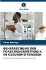Elijah Maringa - BEHERRSCHUNG DER FORSCHUNGSMETHODIK IM GESUNDHEITSWESEN