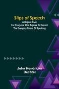 John Hendricks Bechtel - Slips of Speech - a Helpful Book for Everyone Who Aspires to Correct the Everyday Errors of Speaking