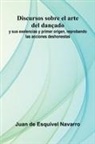 Juan de Esquivel Navarro - Discursos Sobre El Arte Del Dan ado; Y Sus Exelencias Y Primer Origen, Reprobando Las Acciones Deshonestas