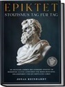 Jonas Reinhardt - Epiktet - Stoizismus Tag f&uuml;r Tag: 365 zeitlose Lehren des Stoikers Epiktet im modernen Alltag anwenden f&uuml;r mehr Resilienz, Gelassenheit und ein erf&uuml;lltes Leben - inkl. Reflexion, &Uuml;bungen, Audios uvm