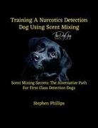 Stephen Phillips - Training A Narcotics Detection Dog Using Scent Mixing Scent Mixing Secretes: The Alternative Training Path For First Class Detection Dogs