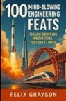 Felix Grayson - 100 Mind-Blowing Engineering Feats