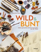 Caroline Ross, Anne Taubert - wild und bunt - selbst gemachte Zeichenmaterialien aus der Natur