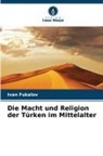 Ivan Fukalov - Die Macht und Religion der Türken im Mittelalter