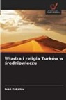 Ivan Fukalov - Wladza i religia Turków w sredniowieczu