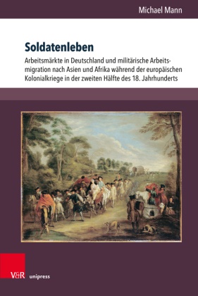 Michael Mann - Soldatenleben Arbeitsmärkte in Deutschland und militärische Arbeitsmigration nach Asien und Afrika während der europäischen Kolonialkriege in der zweiten Hälfte des 18. Jahrhunderts