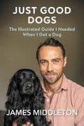 James Middleton - Just Good Dogs The Illustrated Guide I Needed When I Got a Dog