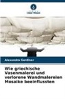 Alexandra Gardiner - Wie griechische Vasenmalerei und verlorene Wandmalereien Mosaike beeinflussten