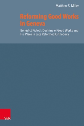 Matthew S. Miller, Herman J. Selderhuis - Reforming Good Works in Geneva Bénédict Pictet's Doctrine of Good Works and His Place in Late Reformed Orthodoxy