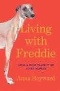 Anna Heyward - Living with Freddie How a Dog Taught Me to Be Human