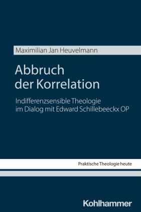 Maximilian Jan Heuvelmann, Stefan Altmeyer, Christian Bauer, Moritz Emmelmann, Moritz Emmelmann u a, … - Abbruch der Korrelation Indifferenzsensible Theologie im Dialog mit Edward Schillebeeckx OP