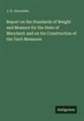 J. H. Alexander - Report on the Standards of Weight and Measure for the State of Maryland: and on the Construction of the Yard-Measures