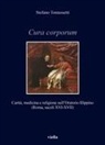 Stefano Tomassetti - Cura corporum. Carità, medicina e religione nell'Oratorio filippino (Roma, secoli XVI-XVII)