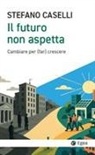 Stefano Caselli - Il futuro non aspetta. Cambiare per (far) crescere