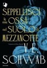 V. E. Schwab - Seppellisci le mie ossa nel suolo di mezzanotte