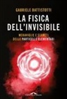 Gabriele Battistotti - La fisica dell'invisibile. Meraviglie e segreti delle particelle elementari