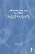 Eric Maisel, Maisel Eric - Existential Wellness Coaching A Guide to Helping Clients Make Meaning and Live Authentically