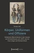 Torsten Voß - Körper, Uniformen und Offiziere Soldatische Männlichkeit in der Literatur von Grimmelshausen und J.M.R. Lenz bis Ernst Jünger und Hermann Broch