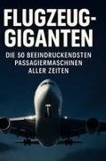 Alice Schmidt - Flugzeug-Giganten Die 50 beeindruckendsten Passagiermaschinen aller Zeiten