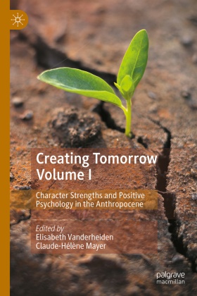 Mayer, Claude-Helene Mayer, Elisabeth Vanderheiden - Creating Tomorrow Volume I Character Strengths and Positive Psychology in the Anthropocene