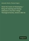 Thomas Gregory, Alexander Martin - Christ the Centre of Christianity / Being the Opening and Closing Addresses to the New College Theological Society, Session 1882-83