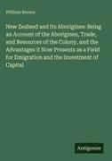 William Brown - New Zealand and Its Aborigines: Being an Account of the Aborigines, Trade, and Resources of the Colony, and the Advantages it Now Presents as a Field for Emigration and the Investment of Capital