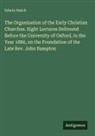 Edwin Hatch - The Organization of the Early Christian Churches. Eight Lectures Delivered Before the University of Oxford, in the Year 1880, on the Foundation of the Late Rev. John Bampton