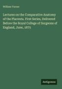 William Turner - Lectures on the Comparative Anatomy of the Placenta. First Series, Delivered Before the Royal College of Surgeons of England, June, 1875