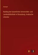 Anonym - Katalog der kaiserlichen Universitäts- und Landesbibliothek in Strassburg: Arabische Literatur