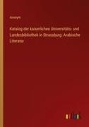 Anonym - Katalog der kaiserlichen Universitäts- und Landesbibliothek in Strassburg: Arabische Literatur