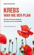 Kerstin Barton - Krebs war nie der Plan Wie die schlimmste Diagnose das Beste aus mir herausholte