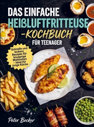 Peter Becker - Das einfache Heißluftfritteuse-Kochbuch für Teenager Schnelle und leckere Rezepte für knusprige Mahlzeiten - ideal für junge Köche