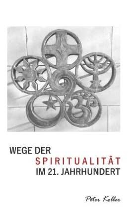 Peter Koller - Wege der Spiritualität im 21. Jahrhundert Gedanken, Gebete, Übungen