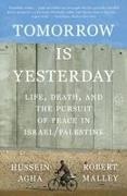 Hussein Agha, Robert Malley - Tomorrow Is Yesterday Life, Death, and the Pursuit of Peace in Israel/Palestine