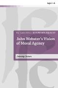 W Jeremy Jones, W. Jeremy Jones, Ivor J Davidson, Ian a McFarland, John Webster, … - John Webster's Vision of Moral Agency A Study in Theological Moral Ontology