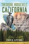 Chris Epting - Theodore Roosevelt in California The Presidential Adventure That Saved the Wilderness