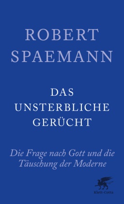 Robert Spaemann - Das unsterbliche Gerücht Die Frage nach Gott und die Täuschung der Moderne