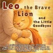 Aria Capri Publishing, Mauricio Vasquez - Leo, the Brave Lion and the Little Goodbyes A Motivational Story for Children Ages 3 to 7 That Inspires Little Ones to Feel Safe and Brave When They Separate from Mom or Dad