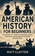 Matt Clayton - American History for Beginners The Ultimate 3-in-1 Guide to United States History, Major Events, and Key Figures That Shaped America's Future