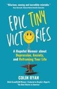 Colin Ryan - Epic Tiny Victories A Hopeful Memoir about Depression, Anxiety, and Reframing Your Life