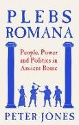 Peter Jones - Plebs Romana People, Power and Politics in Ancient Rome