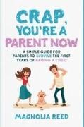 Magnolia Reed - Crap, You're a Parent Now A Simple Guide for Parents to Survive the First Years of Raising a Child