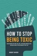 Robert Snyder - How to Stop Being Toxic Avoid Hurting the Ones You Love, Stop Being Manipulative, and Build Healthy Relationships That Last