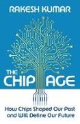 Kumar Rakesh - The Chip Age How Chips Shaped Our Past and Will Define Our Future