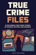 Scott Matthews - True Crime Files 24 Disturbing True Crime Stories of Murder, Mystery, and Madness